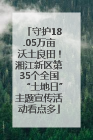 守护18.05万亩沃土良田！湘江新区第35个全国“土地日”主题宣传活动看点多