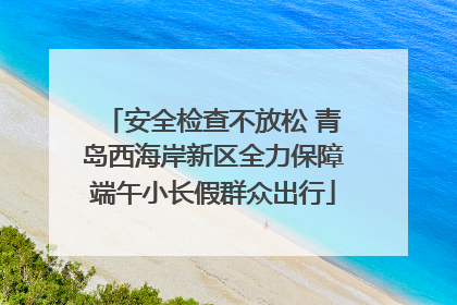 安全检查不放松 青岛西海岸新区全力保障端午小长假群众出行