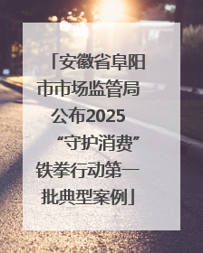 安徽省阜阳市市场监管局公布2025“守护消费”铁拳行动第一批典型案例