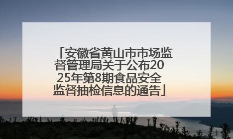安徽省黄山市市场监督管理局关于公布2025年第8期食品安全监督抽检信息的通告