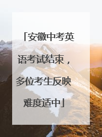 安徽中考英语考试结束，多位考生反映难度适中