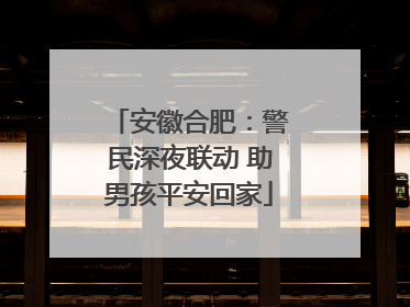 安徽合肥：警民深夜联动 助男孩平安回家