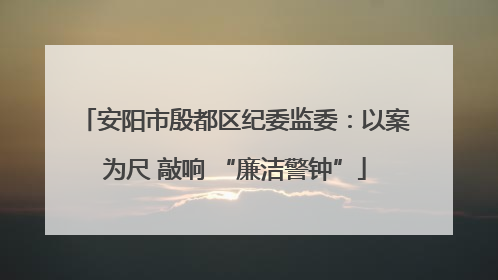 安阳市殷都区纪委监委：以案为尺 敲响 “廉洁警钟”