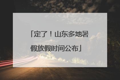定了！山东多地暑假放假时间公布