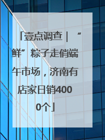 壹点调查｜“鲜”粽子走俏端午市场，济南有店家日销4000个