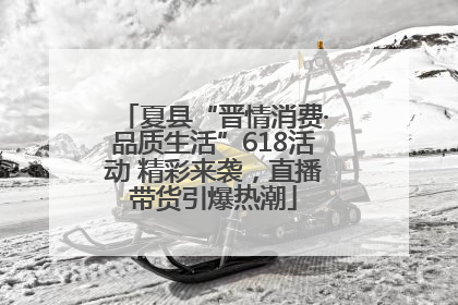 夏县“晋情消费·品质生活”618活动 精彩来袭，直播带货引爆热潮