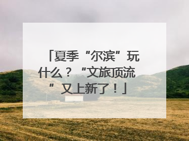 夏季“尔滨”玩什么？“文旅顶流”又上新了！