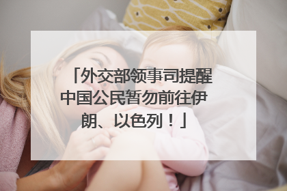 外交部领事司提醒中国公民暂勿前往伊朗、以色列！