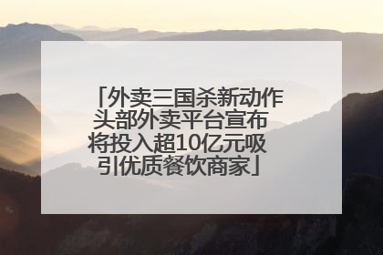 外卖三国杀新动作 头部外卖平台宣布将投入超10亿元吸引优质餐饮商家