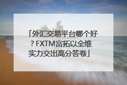 外汇交易平台哪个好？FXTM富拓以全维实力交出高分答卷