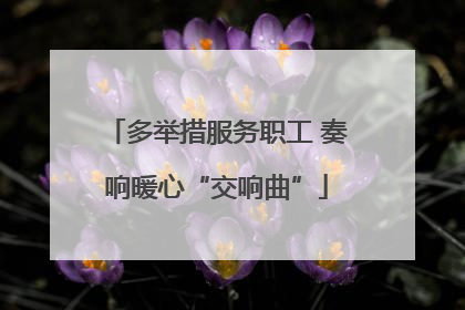 多举措服务职工 奏响暖心“交响曲”