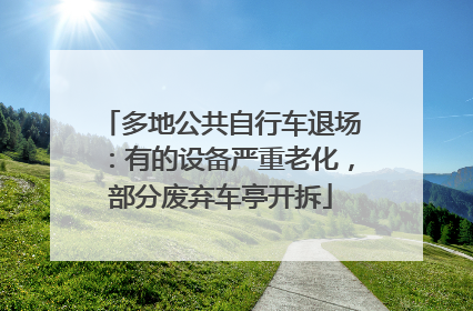 多地公共自行车退场：有的设备严重老化，部分废弃车亭开拆