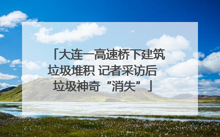 大连一高速桥下建筑垃圾堆积 记者采访后垃圾神奇“消失”