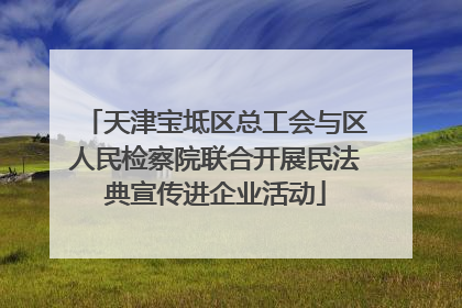 天津宝坻区总工会与区人民检察院联合开展民法典宣传进企业活动