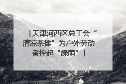 天津河西区总工会“清凉茶摊”为户外劳动者撑起“绿荫”