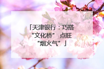 天津银行：巧搭“文化桥” 点旺“烟火气”