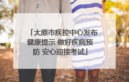 太原市疾控中心发布健康提示 做好疾病预防 安心迎接考试