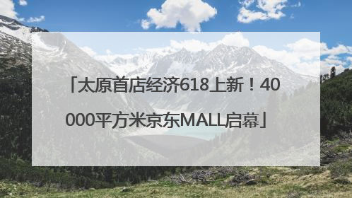 太原首店经济618上新！40000平方米京东MALL启幕