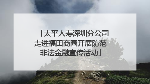 太平人寿深圳分公司走进福田商圈开展防范非法金融宣传活动