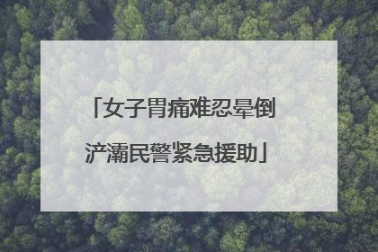 女子胃痛难忍晕倒 浐灞民警紧急援助
