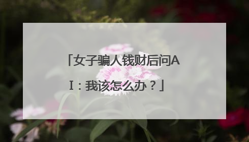 女子骗人钱财后问AI：我该怎么办？