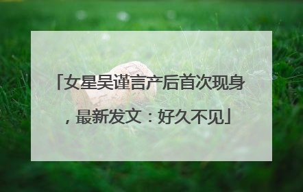 女星吴谨言产后首次现身，最新发文：好久不见