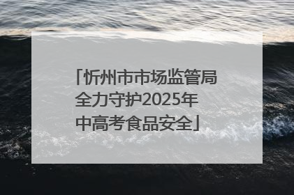 忻州市市场监管局全力守护2025年中高考食品安全