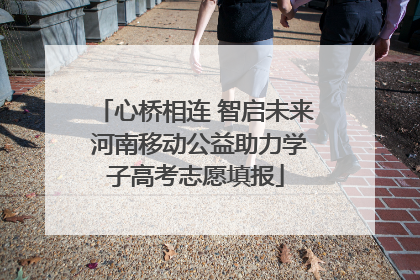 心桥相连 智启未来 河南移动公益助力学子高考志愿填报