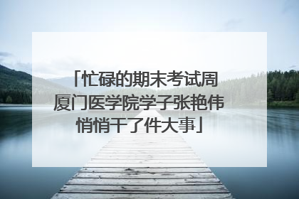 忙碌的期末考试周 厦门医学院学子张艳伟悄悄干了件大事