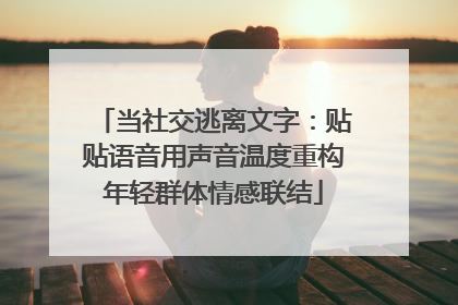 当社交逃离文字：贴贴语音用声音温度重构年轻群体情感联结