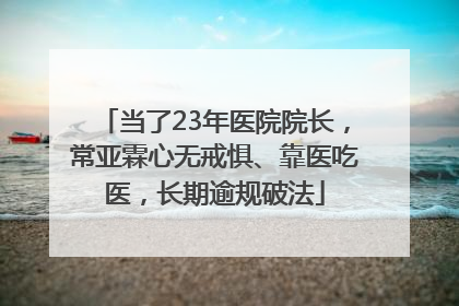 当了23年医院院长，常亚霖心无戒惧、靠医吃医，长期逾规破法