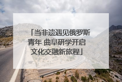 当非遗遇见俄罗斯青年 曲阜研学开启文化交融新旅程