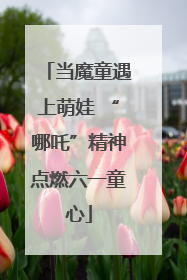 当魔童遇上萌娃 “哪吒”精神点燃六一童心