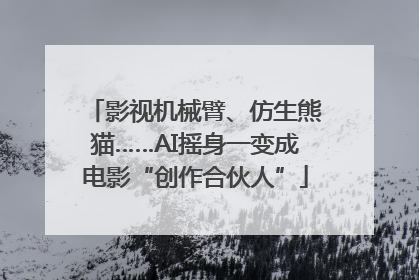 影视机械臂、仿生熊猫……AI摇身一变成电影“创作合伙人”