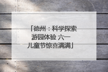 德州：科学探索 游园体验 六一儿童节惊喜满满
