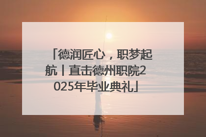 德润匠心，职梦起航丨直击德州职院2025年毕业典礼