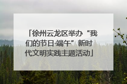 徐州云龙区举办“我们的节日·端午”新时代文明实践主题活动