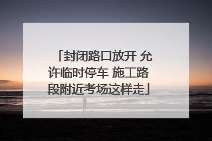 封闭路口放开 允许临时停车 施工路段附近考场这样走