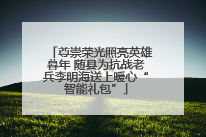 尊崇荣光照亮英雄暮年 随县为抗战老兵李明海送上暖心“智能礼包”