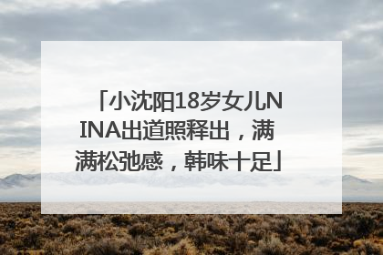 小沈阳18岁女儿NINA出道照释出，满满松弛感，韩味十足