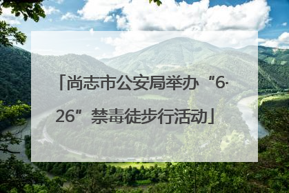 尚志市公安局举办“6·26”禁毒徒步行活动