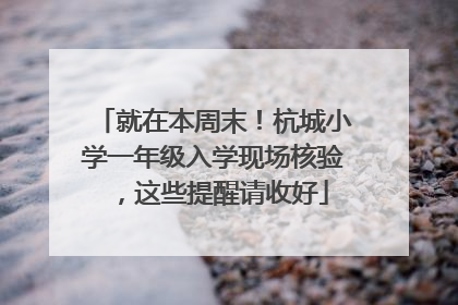 就在本周末！杭城小学一年级入学现场核验，这些提醒请收好