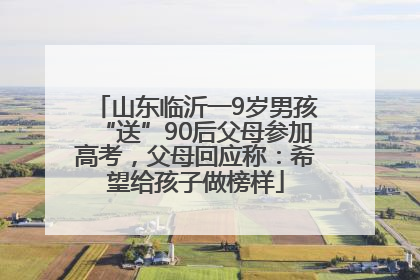 山东临沂一9岁男孩“送”90后父母参加高考，父母回应称：希望给孩子做榜样