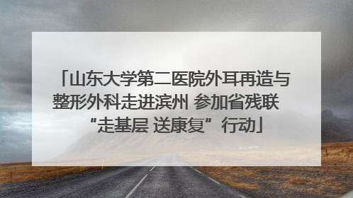 山东大学第二医院外耳再造与整形外科走进滨州 参加省残联“走基层 送康复”行动
