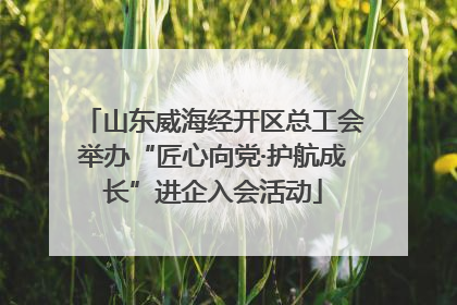 山东威海经开区总工会举办“匠心向党·护航成长”进企入会活动