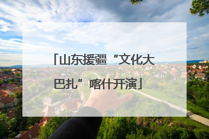 山东援疆“文化大巴扎”喀什开演