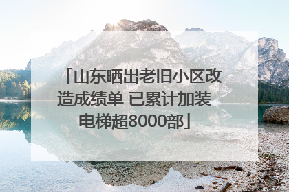 山东晒出老旧小区改造成绩单 已累计加装电梯超8000部