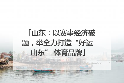 山东：以赛事经济破题，举全力打造“好运山东” 体育品牌