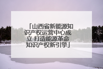 山西省新能源知识产权运营中心成立 打造能源革命知识产权新引擎