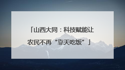 山西大同：科技赋能让农民不再“靠天吃饭”